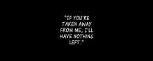 If you're taken away from me, i'll have nothing left.jpg